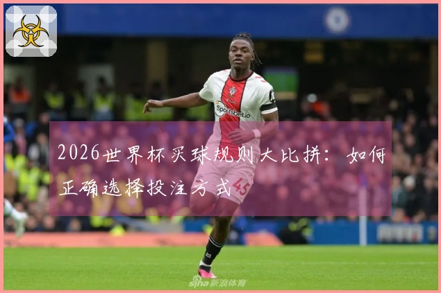 2026世界杯买球规则大比拼：如何正确选择投注方式