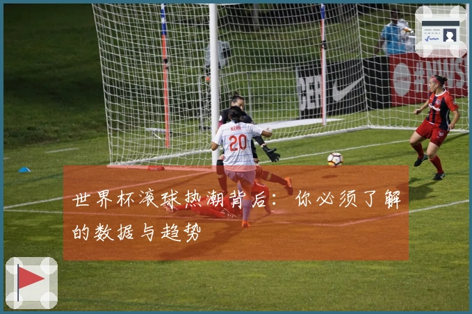 世界杯滚球热潮背后：你必须了解的数据与趋势