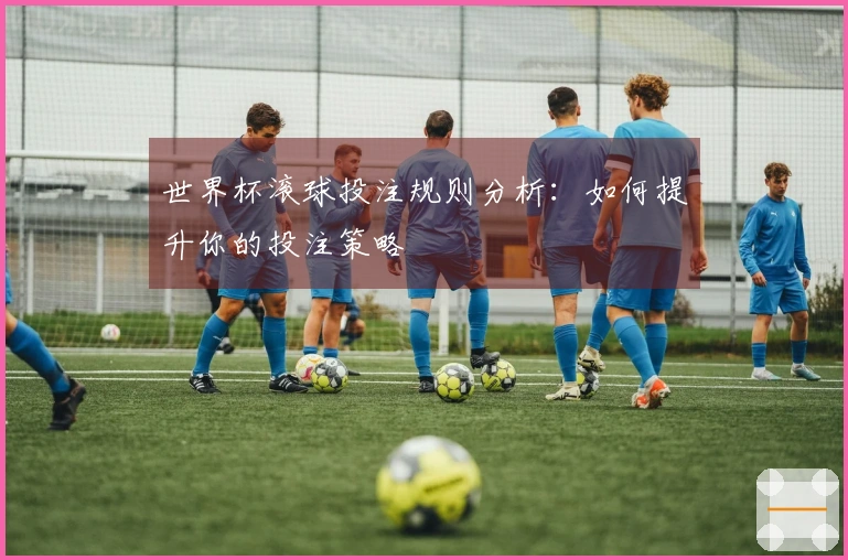 世界杯滚球投注规则分析：如何提升你的投注策略