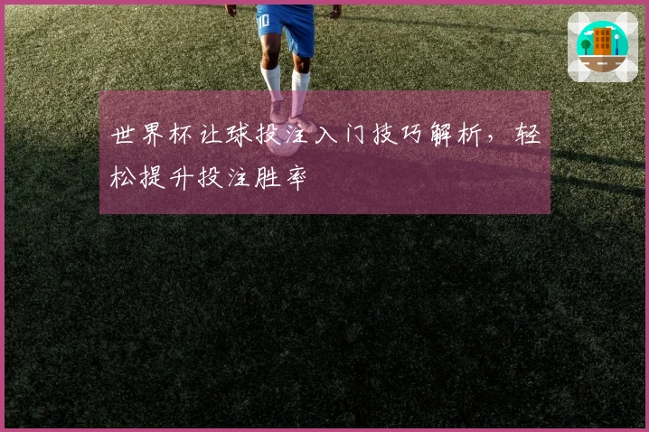 世界杯让球投注入门技巧解析，轻松提升投注胜率
